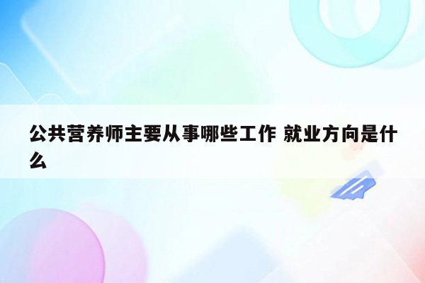 公共营养师主要从事哪些工作 就业方向是什么