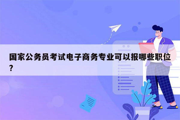 国家公务员考试电子商务专业可以报哪些职位?