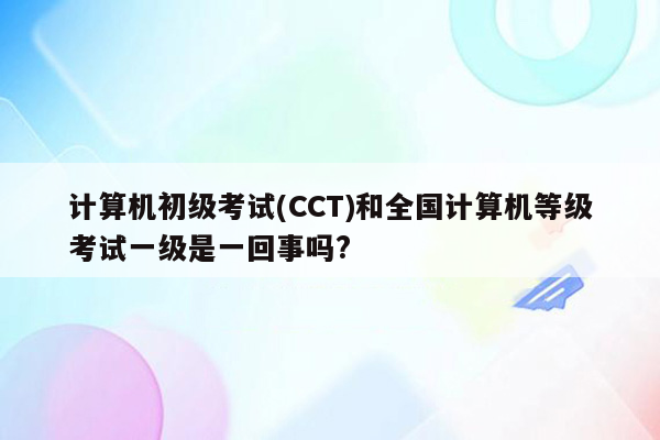 计算机初级考试(CCT)和全国计算机等级考试一级是一回事吗?