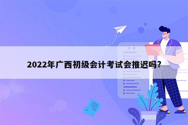 2022年广西初级会计考试会推迟吗?