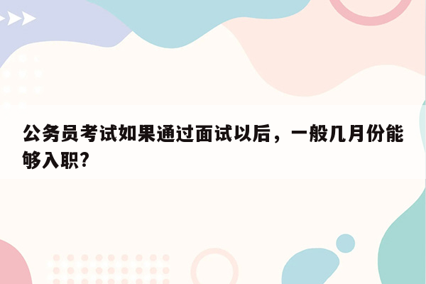 公务员考试如果通过面试以后，一般几月份能够入职?