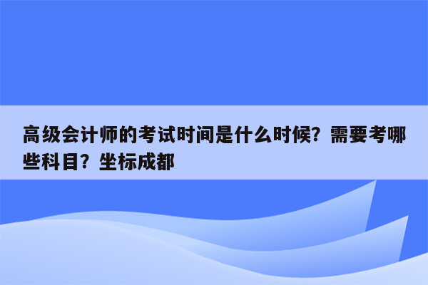 高级会计师的考试时间是什么时候？需要考哪些科目？坐标成都