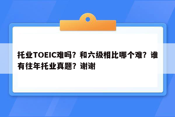 托业TOEIC难吗？和六级相比哪个难？谁有往年托业真题？谢谢