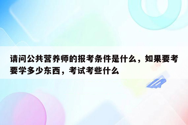 请问公共营养师的报考条件是什么，如果要考要学多少东西，考试考些什么