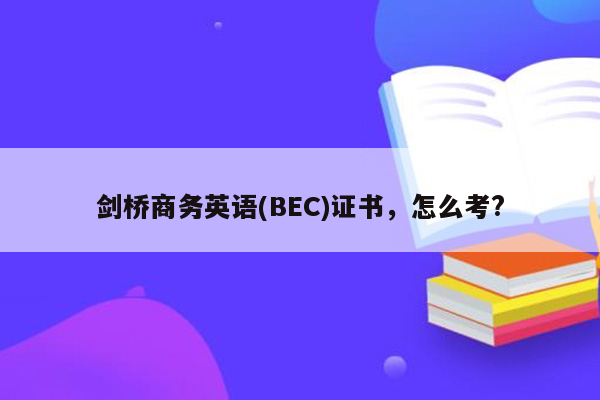 剑桥商务英语(BEC)证书，怎么考?