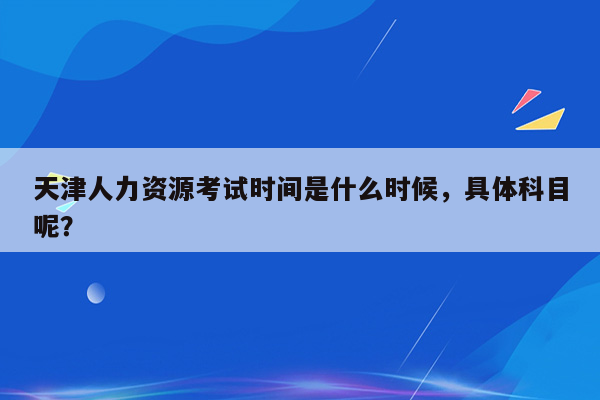 天津人力资源考试时间是什么时候，具体科目呢？