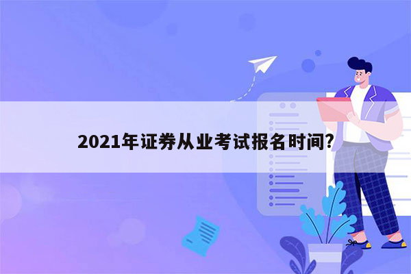 2021年证券从业考试报名时间?