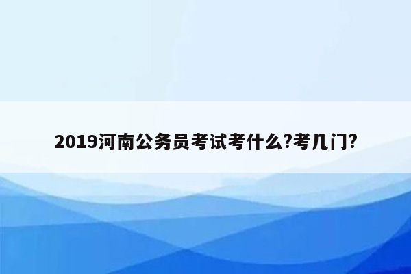 2019河南公务员考试考什么?考几门?