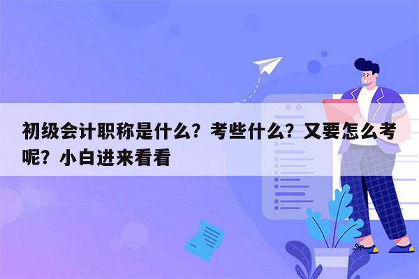 初级会计职称是什么？考些什么？又要怎么考呢？小白进来看看