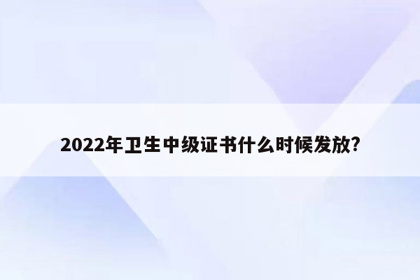 2022年卫生中级证书什么时候发放?