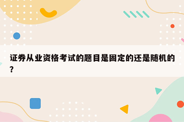 证券从业资格考试的题目是固定的还是随机的？