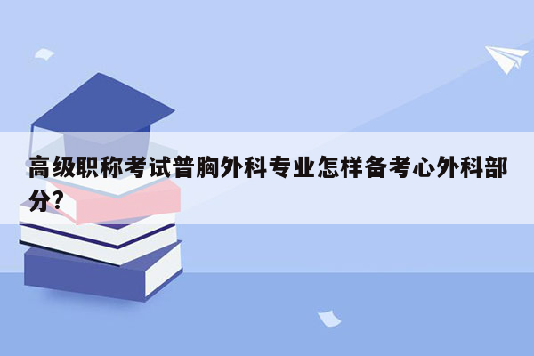 高级职称考试普胸外科专业怎样备考心外科部分?