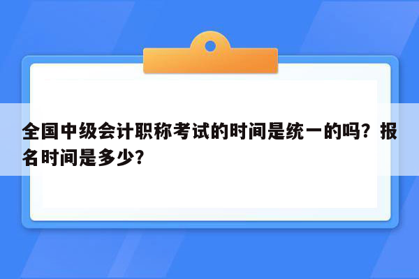 全国中级会计职称考试的时间是统一的吗？报名时间是多少？