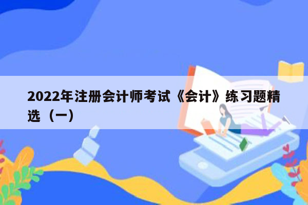 2022年注册会计师考试《会计》练习题精选（一）