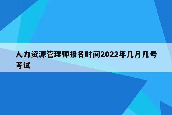 人力资源管理师报名时间2022年几月几号考试