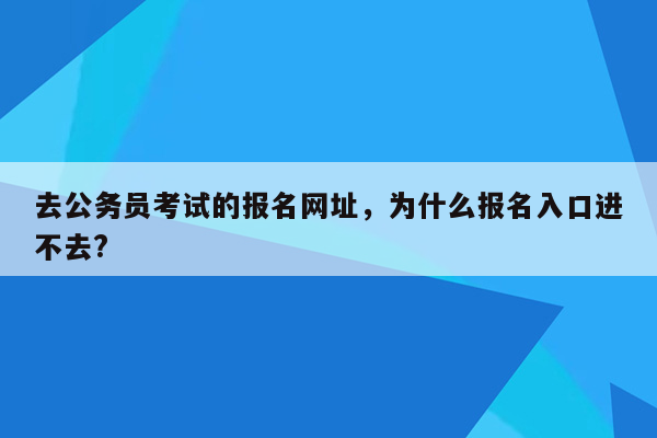 去公务员考试的报名网址，为什么报名入口进不去?