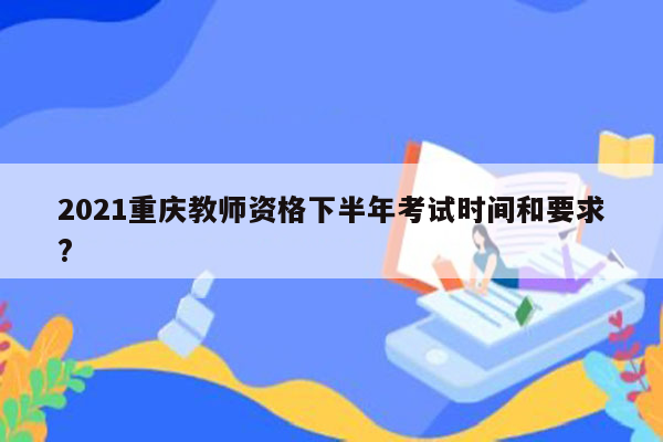 2021重庆教师资格下半年考试时间和要求?