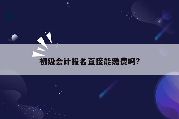 初级会计报名直接能缴费吗?