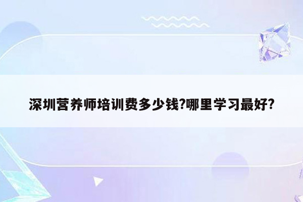 深圳营养师培训费多少钱?哪里学习最好?