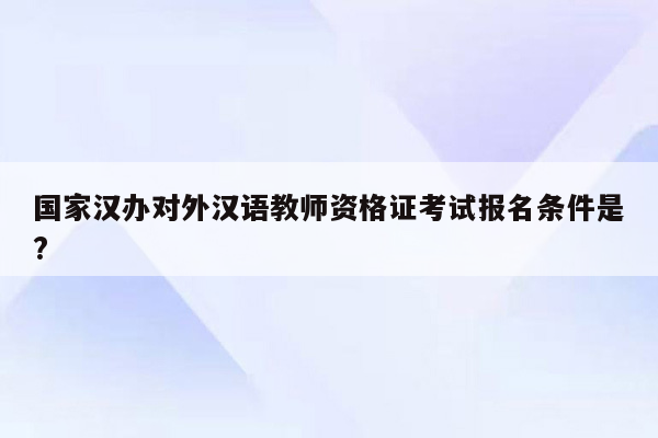 国家汉办对外汉语教师资格证考试报名条件是?