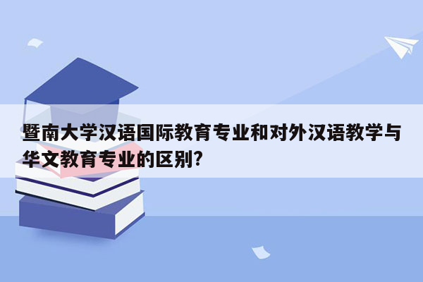 暨南大学汉语国际教育专业和对外汉语教学与华文教育专业的区别?