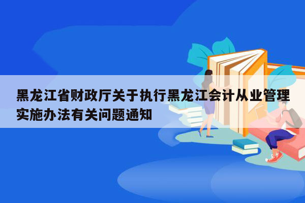 黑龙江省财政厅关于执行黑龙江会计从业管理实施办法有关问题通知