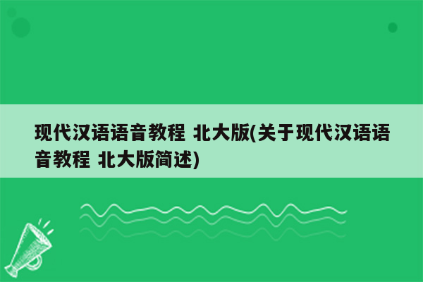 现代汉语语音教程 北大版(关于现代汉语语音教程 北大版简述)