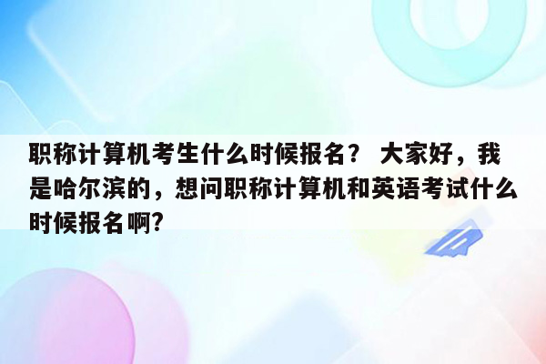 职称计算机考生什么时候报名？ 大家好，我是哈尔滨的，想问职称计算机和英语考试什么时候报名啊?