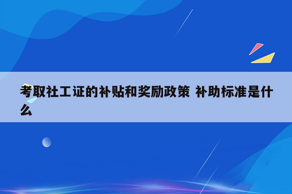 考取社工证的补贴和奖励政策 补助标准是什么