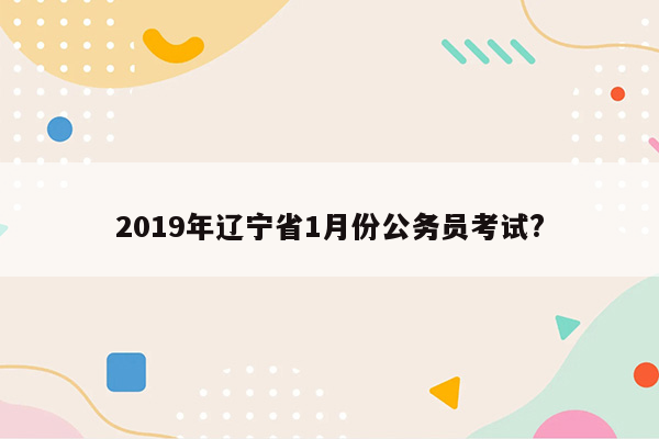 2019年辽宁省1月份公务员考试?