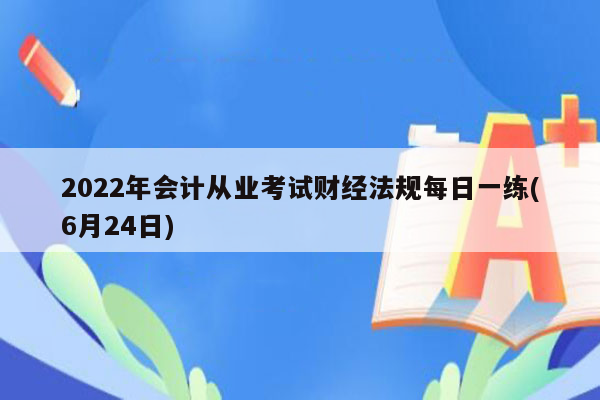 2022年会计从业考试财经法规每日一练(6月24日)