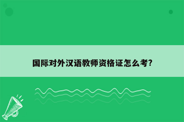 国际对外汉语教师资格证怎么考?