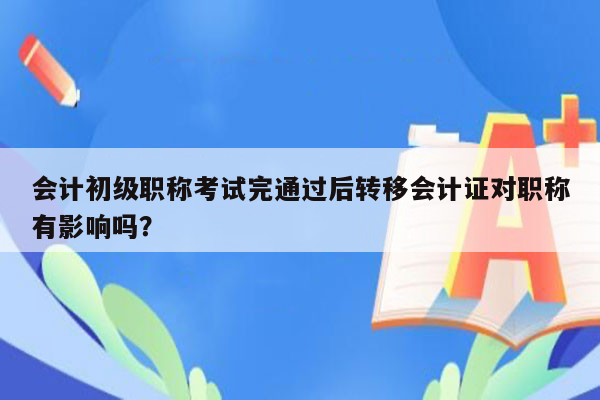 会计初级职称考试完通过后转移会计证对职称有影响吗？