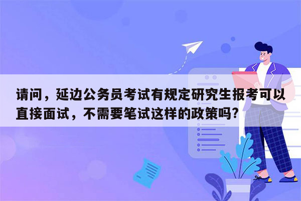 请问，延边公务员考试有规定研究生报考可以直接面试，不需要笔试这样的政策吗?