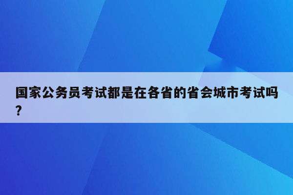 国家公务员考试都是在各省的省会城市考试吗?