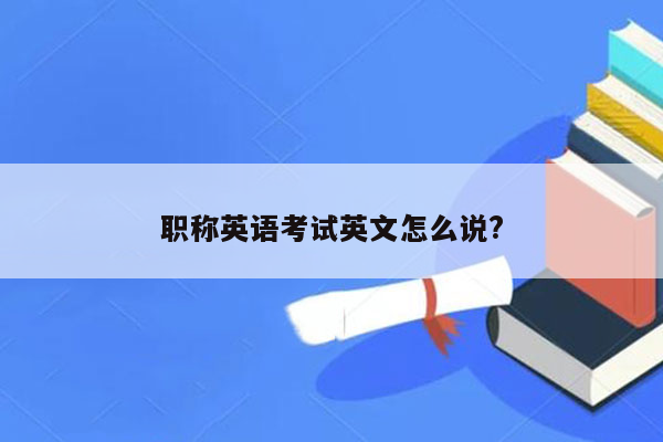 职称英语考试英文怎么说?