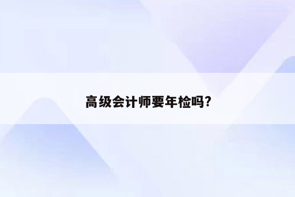 高级会计师要年检吗?