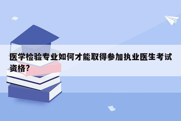 医学检验专业如何才能取得参加执业医生考试资格?