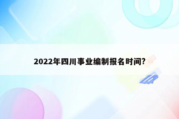 2022年四川事业编制报名时间?