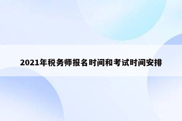 2021年税务师报名时间和考试时间安排