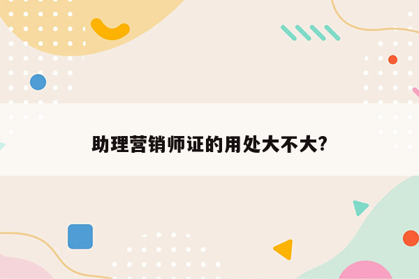 助理营销师证的用处大不大?