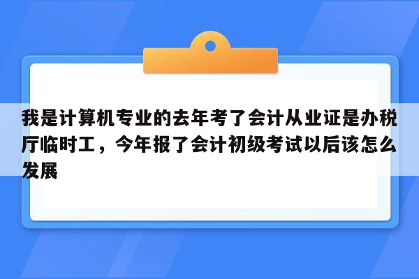 我是计算机专业的去年考了会计从业证是办税厅临时工，今年报了会计初级考试以后该怎么发展