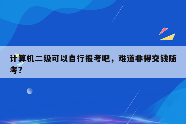 计算机二级可以自行报考吧，难道非得交钱随考?