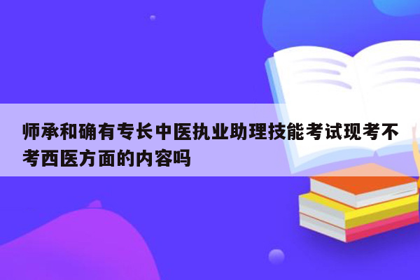 师承和确有专长中医执业助理技能考试现考不考西医方面的内容吗