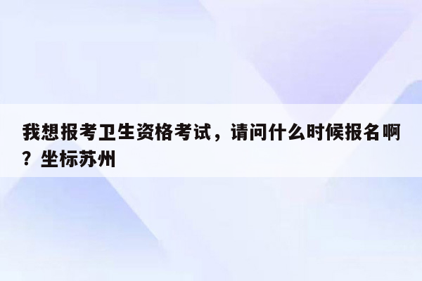 我想报考卫生资格考试，请问什么时候报名啊？坐标苏州