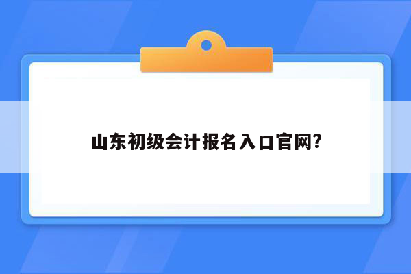 山东初级会计报名入口官网?