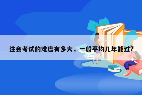 注会考试的难度有多大，一般平均几年能过?