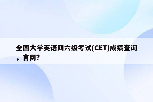 全国大学英语四六级考试(CET)成绩查询，官网?