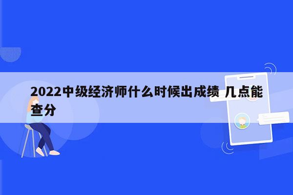 2022中级经济师什么时候出成绩 几点能查分