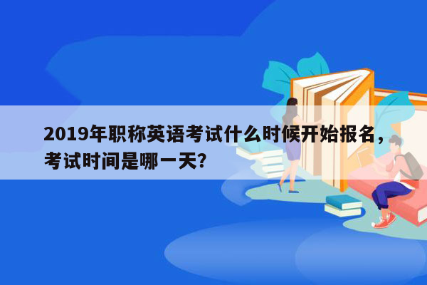 2019年职称英语考试什么时候开始报名,考试时间是哪一天？